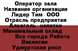 Оператор зала › Название организации ­ Лидер Тим, ООО › Отрасль предприятия ­ Алкоголь, напитки › Минимальный оклад ­ 29 000 - Все города Работа » Вакансии   . Удмуртская респ.,Сарапул г.